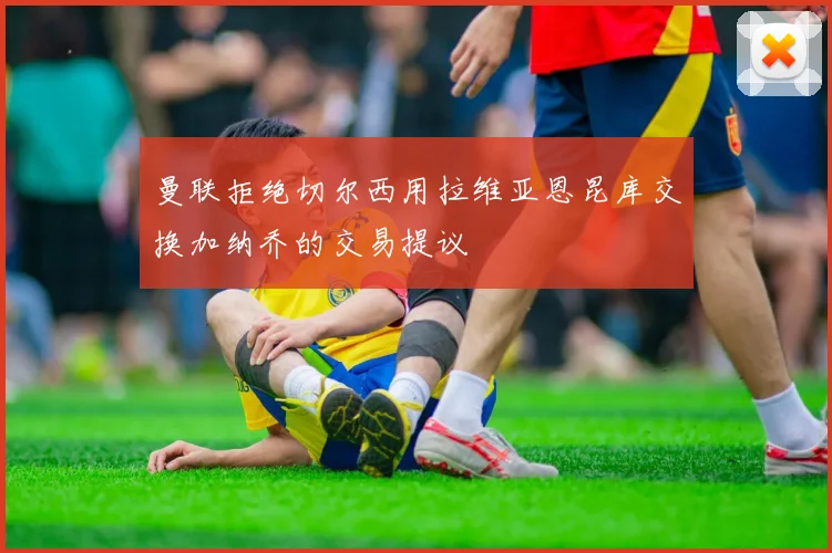 曼联拒绝切尔西用拉维亚恩昆库交换加纳乔的交易提议