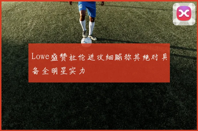 Lowe盛赞杜伦进攻细腻称其绝对具备全明星实力