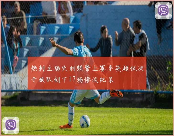 热刺主场失利频繁上赛季英超仅次于狼队创下17场惨淡纪录