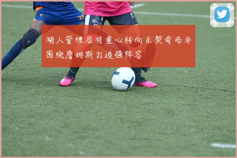 湖人管理层将重心转向东契奇而非围绕詹姆斯打造强阵容