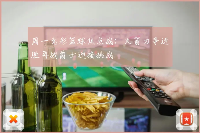 周一竞彩篮球焦点战：火箭力争连胜再战爵士迎接挑战