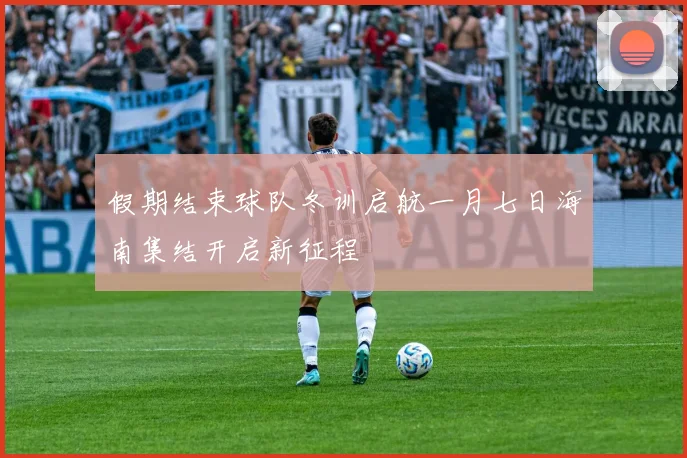 假期结束球队冬训启航一月七日海南集结开启新征程