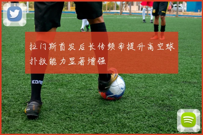 拉门斯首发后长传频率提升高空球扑救能力显著增强