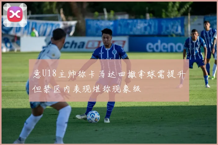 意U18主帅称卡马达回撤拿球需提升但禁区内表现堪称现象级