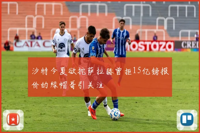 沙特今夏欲挖萨拉赫曾拒15亿镑报价的绿帽哥引关注